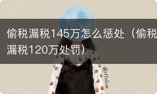 偷税漏税145万怎么惩处（偷税漏税120万处罚）