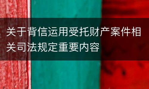 关于背信运用受托财产案件相关司法规定重要内容
