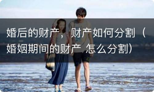 婚后的财产，财产如何分割（婚姻期间的财产 怎么分割）