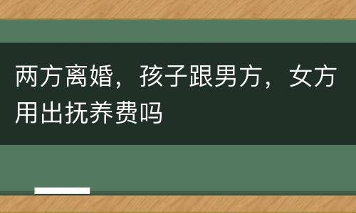 两方离婚，孩子跟男方，女方用出抚养费吗