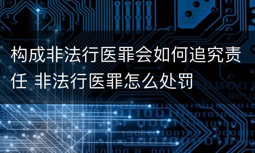 构成非法行医罪会如何追究责任 非法行医罪怎么处罚