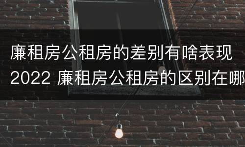 廉租房公租房的差别有啥表现2022 廉租房公租房的区别在哪里