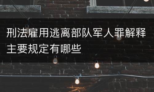 刑法雇用逃离部队军人罪解释主要规定有哪些