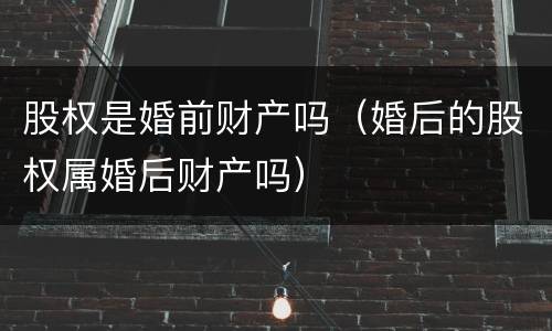 股权是婚前财产吗（婚后的股权属婚后财产吗）