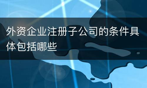 外资企业注册子公司的条件具体包括哪些