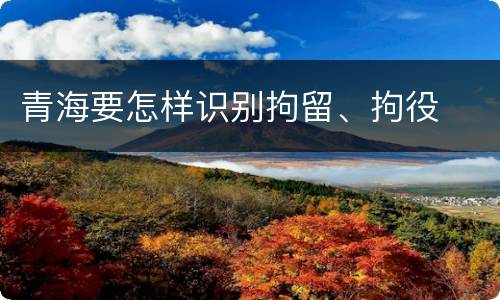 青海要怎样识别拘留、拘役