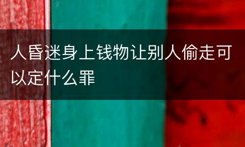 人昏迷身上钱物让别人偷走可以定什么罪