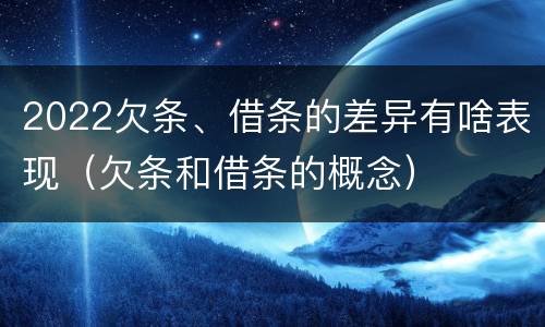 2022欠条、借条的差异有啥表现（欠条和借条的概念）