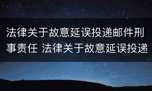 法律关于故意延误投递邮件刑事责任 法律关于故意延误投递邮件刑事责任的规定