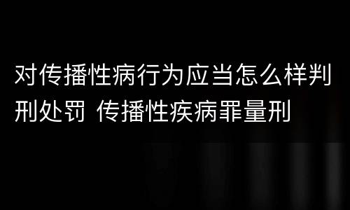 对传播性病行为应当怎么样判刑处罚 传播性疾病罪量刑