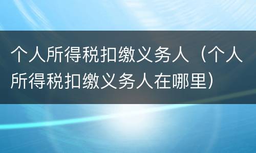 个人所得税扣缴义务人（个人所得税扣缴义务人在哪里）