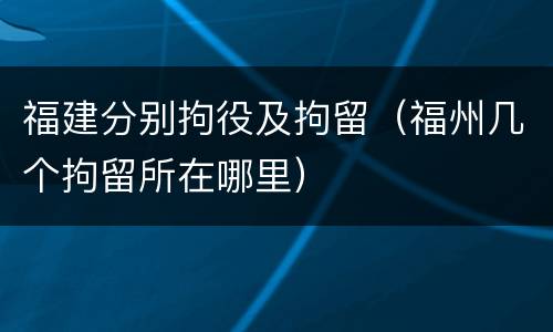福建分别拘役及拘留（福州几个拘留所在哪里）
