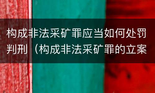 构成非法采矿罪应当如何处罚判刑（构成非法采矿罪的立案标准）