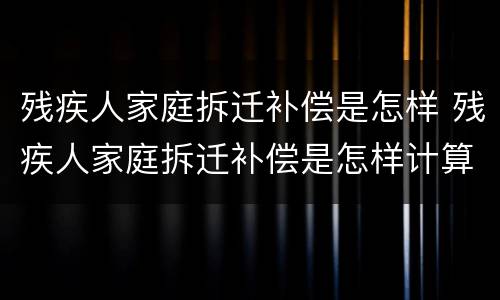 残疾人家庭拆迁补偿是怎样 残疾人家庭拆迁补偿是怎样计算的