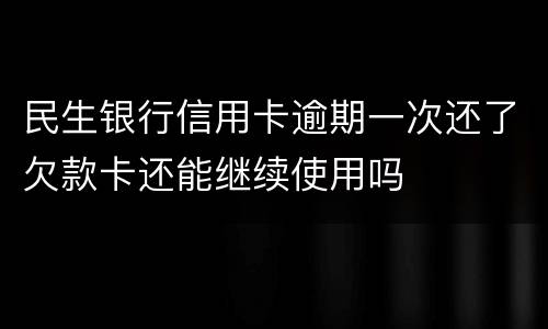 民生银行信用卡逾期一次还了欠款卡还能继续使用吗