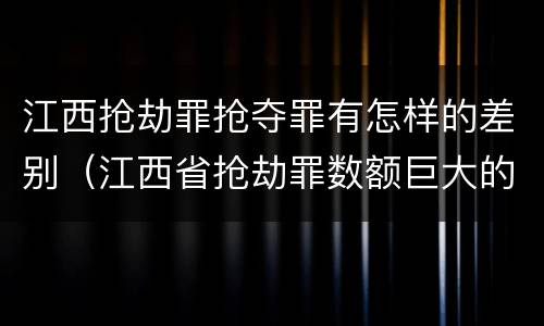 江西抢劫罪抢夺罪有怎样的差别（江西省抢劫罪数额巨大的标准）