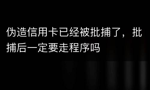 伪造信用卡已经被批捕了，批捕后一定要走程序吗