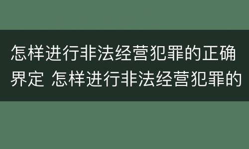 怎样进行非法经营犯罪的正确界定 怎样进行非法经营犯罪的正确界定和处理