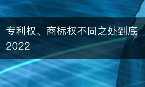 专利权、商标权不同之处到底2022