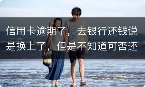 信用卡逾期了，去银行还钱说是换上了，但是不知道可否还有欠款，会有信用不良记录吗