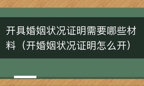 开具婚姻状况证明需要哪些材料（开婚姻状况证明怎么开）
