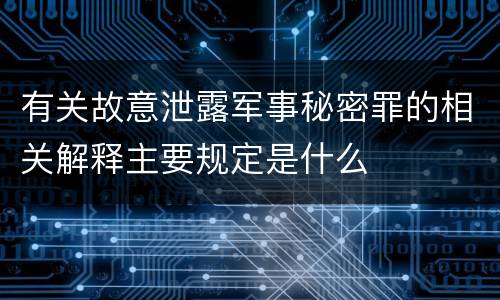 有关故意泄露军事秘密罪的相关解释主要规定是什么