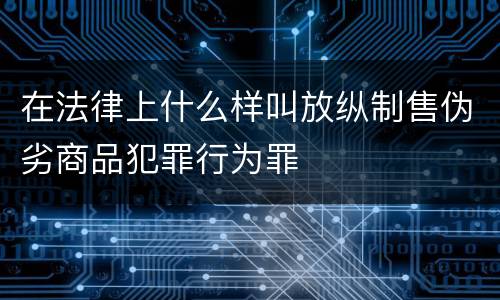 在法律上什么样叫放纵制售伪劣商品犯罪行为罪