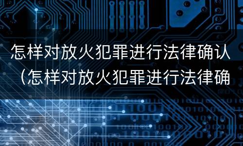 怎样对放火犯罪进行法律确认（怎样对放火犯罪进行法律确认处罚）