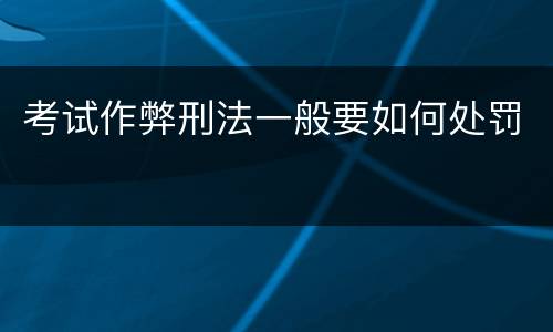 考试作弊刑法一般要如何处罚