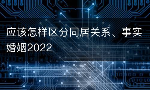 应该怎样区分同居关系、事实婚姻2022