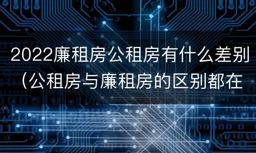 2022廉租房公租房有什么差别（公租房与廉租房的区别都在此,别再搞错了!）