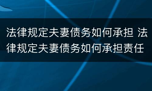 法律规定夫妻债务如何承担 法律规定夫妻债务如何承担责任