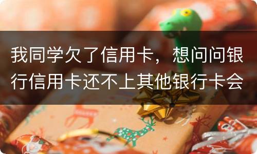 我同学欠了信用卡，想问问银行信用卡还不上其他银行卡会被冻结吗