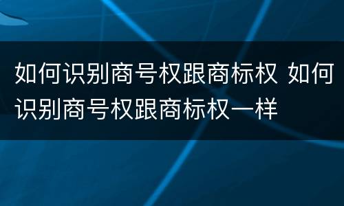 如何识别商号权跟商标权 如何识别商号权跟商标权一样