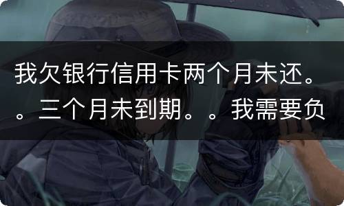 我欠银行信用卡两个月未还。。三个月未到期。。我需要负法律责任吗