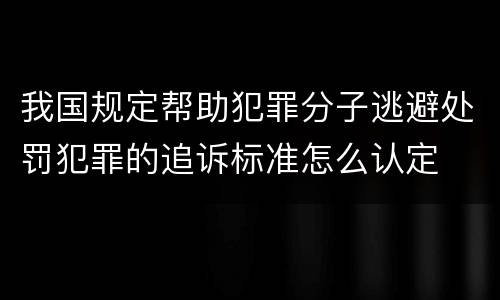 我国规定帮助犯罪分子逃避处罚犯罪的追诉标准怎么认定