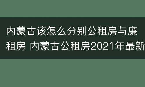 内蒙古该怎么分别公租房与廉租房 内蒙古公租房2021年最新通知