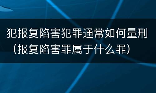 犯报复陷害犯罪通常如何量刑（报复陷害罪属于什么罪）
