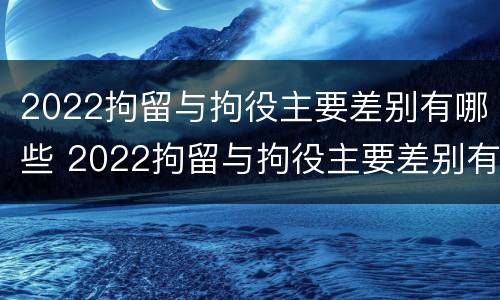 2022拘留与拘役主要差别有哪些 2022拘留与拘役主要差别有哪些方面