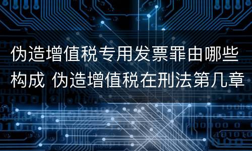 伪造增值税专用发票罪由哪些构成 伪造增值税在刑法第几章