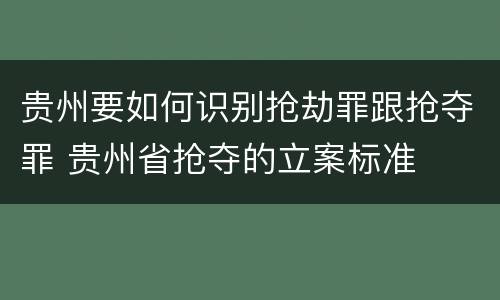 贵州要如何识别抢劫罪跟抢夺罪 贵州省抢夺的立案标准