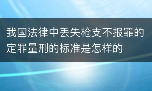 我国法律中丢失枪支不报罪的定罪量刑的标准是怎样的