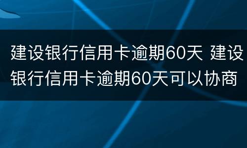 建设银行信用卡逾期60天 建设银行信用卡逾期60天可以协商吗?