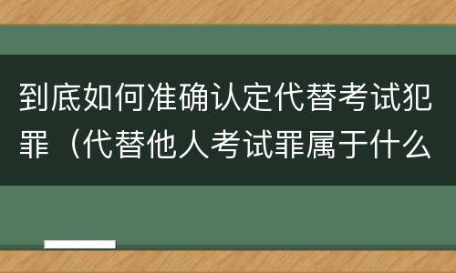 到底如何准确认定代替考试犯罪（代替他人考试罪属于什么类犯罪）