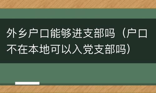 外乡户口能够进支部吗（户口不在本地可以入党支部吗）