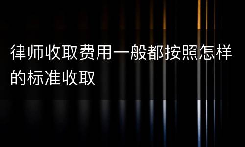 律师收取费用一般都按照怎样的标准收取
