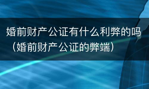 婚前财产公证有什么利弊的吗（婚前财产公证的弊端）
