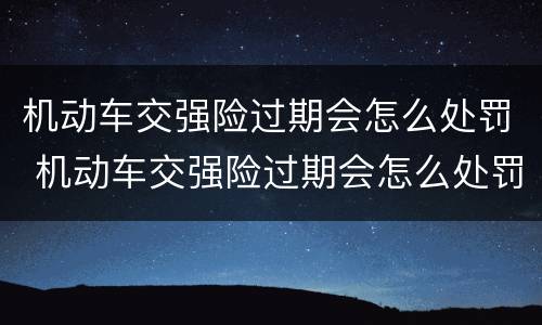 机动车交强险过期会怎么处罚 机动车交强险过期会怎么处罚扣分吗?