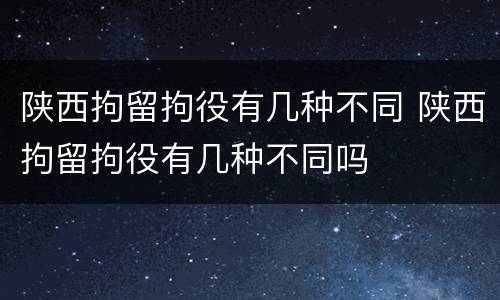 陕西拘留拘役有几种不同 陕西拘留拘役有几种不同吗