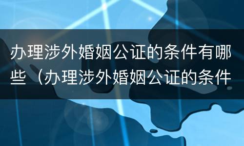 办理涉外婚姻公证的条件有哪些（办理涉外婚姻公证的条件有哪些要求）